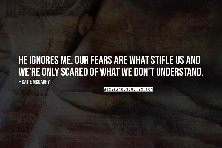 Katie McGarry Quotes: He ignores me. Our fears are what stifle us and we're only scared of what we don't understand.