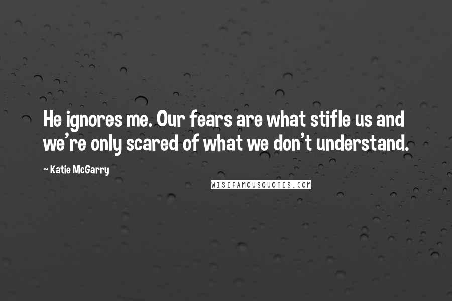 Katie McGarry Quotes: He ignores me. Our fears are what stifle us and we're only scared of what we don't understand.