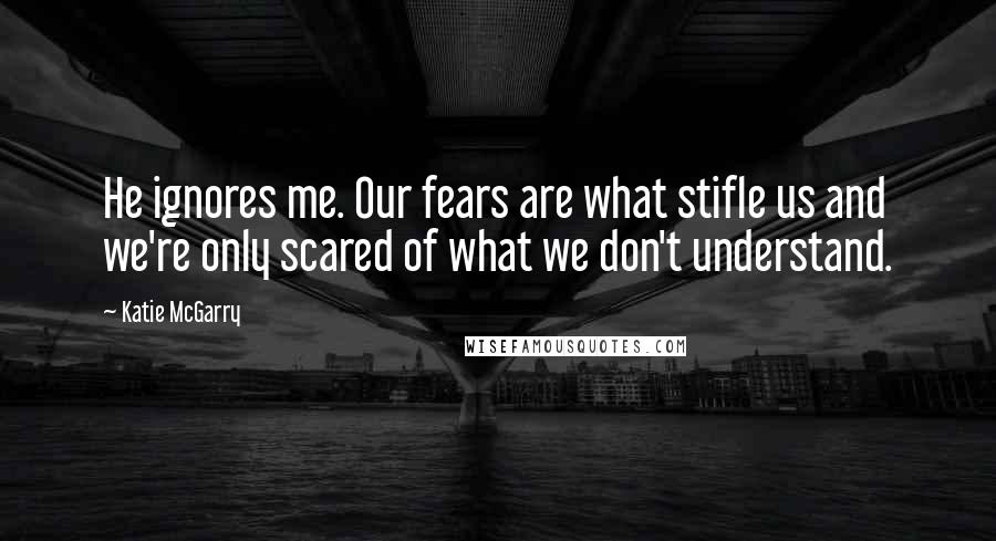 Katie McGarry Quotes: He ignores me. Our fears are what stifle us and we're only scared of what we don't understand.