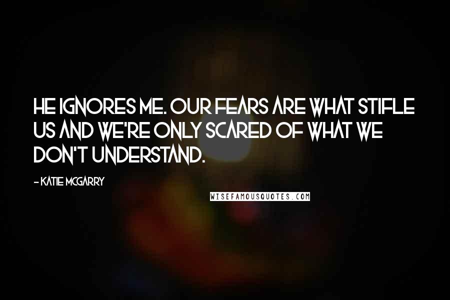 Katie McGarry Quotes: He ignores me. Our fears are what stifle us and we're only scared of what we don't understand.