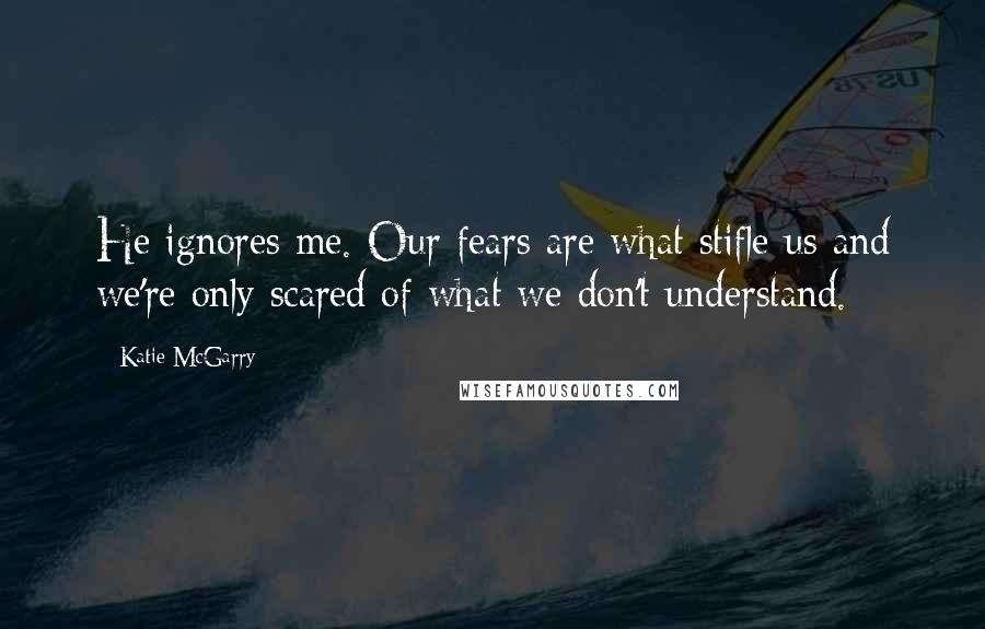 Katie McGarry Quotes: He ignores me. Our fears are what stifle us and we're only scared of what we don't understand.
