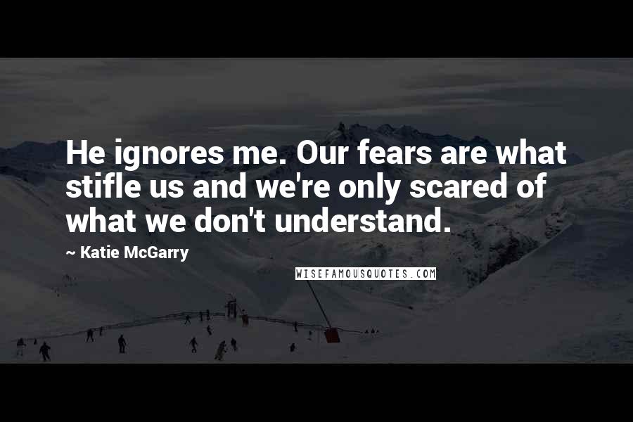 Katie McGarry Quotes: He ignores me. Our fears are what stifle us and we're only scared of what we don't understand.