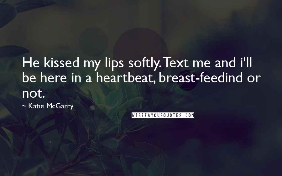 Katie McGarry Quotes: He kissed my lips softly. Text me and i'll be here in a heartbeat, breast-feedind or not.