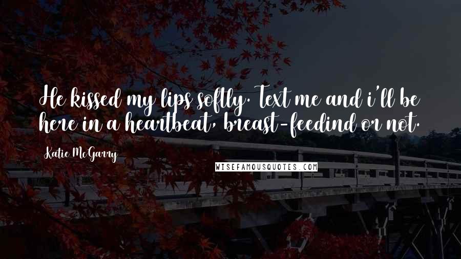 Katie McGarry Quotes: He kissed my lips softly. Text me and i'll be here in a heartbeat, breast-feedind or not.