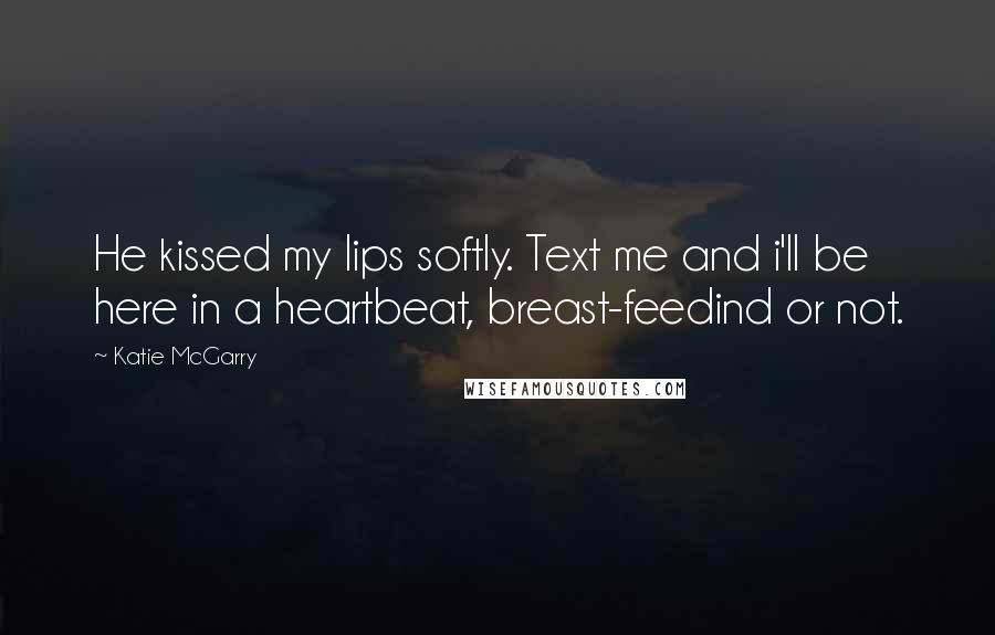 Katie McGarry Quotes: He kissed my lips softly. Text me and i'll be here in a heartbeat, breast-feedind or not.