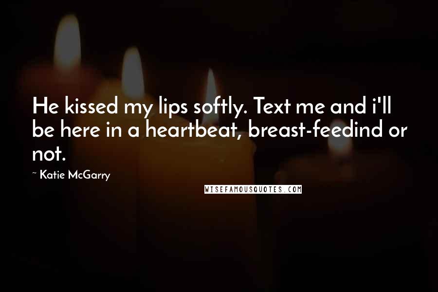 Katie McGarry Quotes: He kissed my lips softly. Text me and i'll be here in a heartbeat, breast-feedind or not.