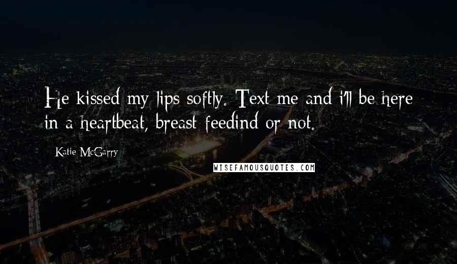 Katie McGarry Quotes: He kissed my lips softly. Text me and i'll be here in a heartbeat, breast-feedind or not.