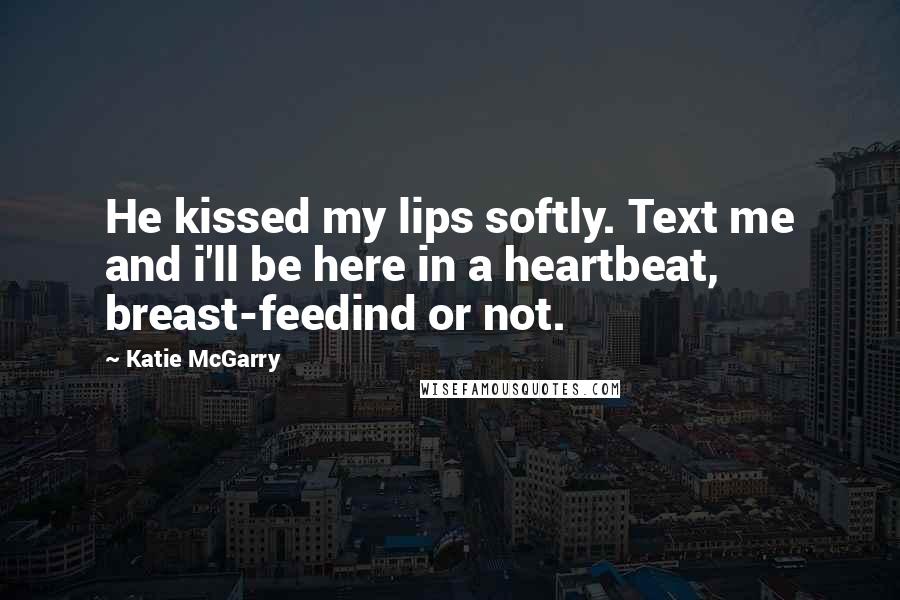 Katie McGarry Quotes: He kissed my lips softly. Text me and i'll be here in a heartbeat, breast-feedind or not.