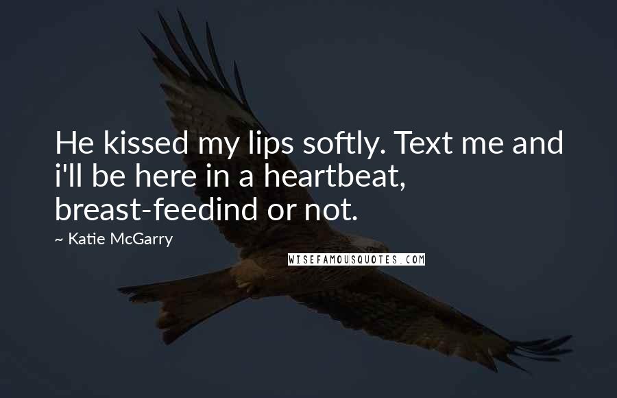 Katie McGarry Quotes: He kissed my lips softly. Text me and i'll be here in a heartbeat, breast-feedind or not.