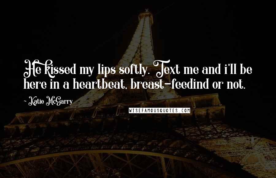 Katie McGarry Quotes: He kissed my lips softly. Text me and i'll be here in a heartbeat, breast-feedind or not.