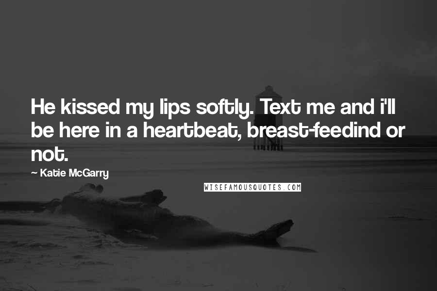 Katie McGarry Quotes: He kissed my lips softly. Text me and i'll be here in a heartbeat, breast-feedind or not.