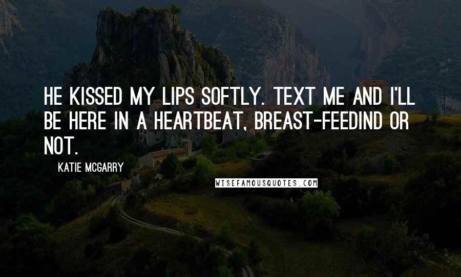 Katie McGarry Quotes: He kissed my lips softly. Text me and i'll be here in a heartbeat, breast-feedind or not.