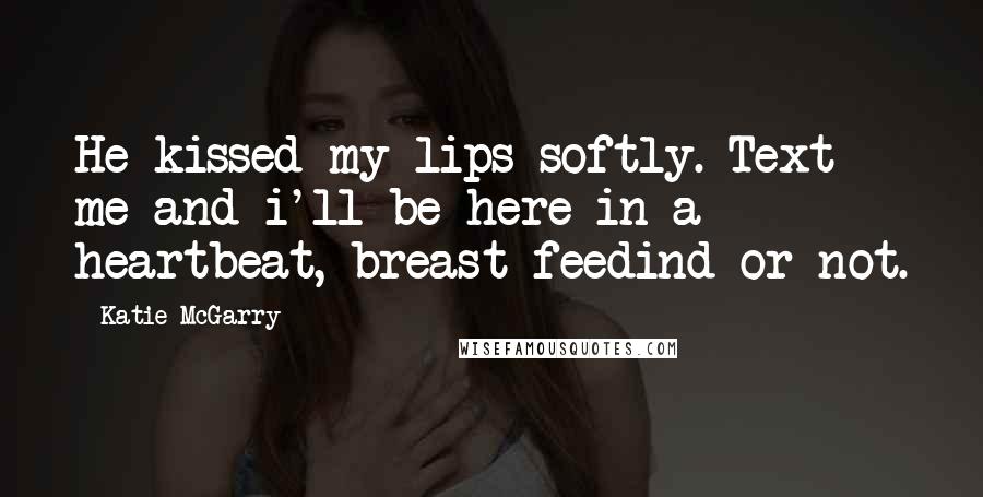 Katie McGarry Quotes: He kissed my lips softly. Text me and i'll be here in a heartbeat, breast-feedind or not.