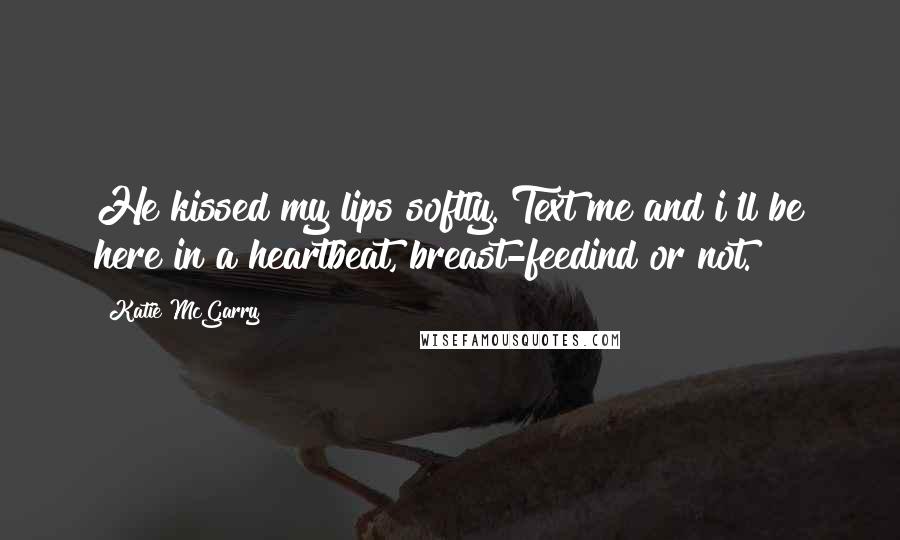 Katie McGarry Quotes: He kissed my lips softly. Text me and i'll be here in a heartbeat, breast-feedind or not.