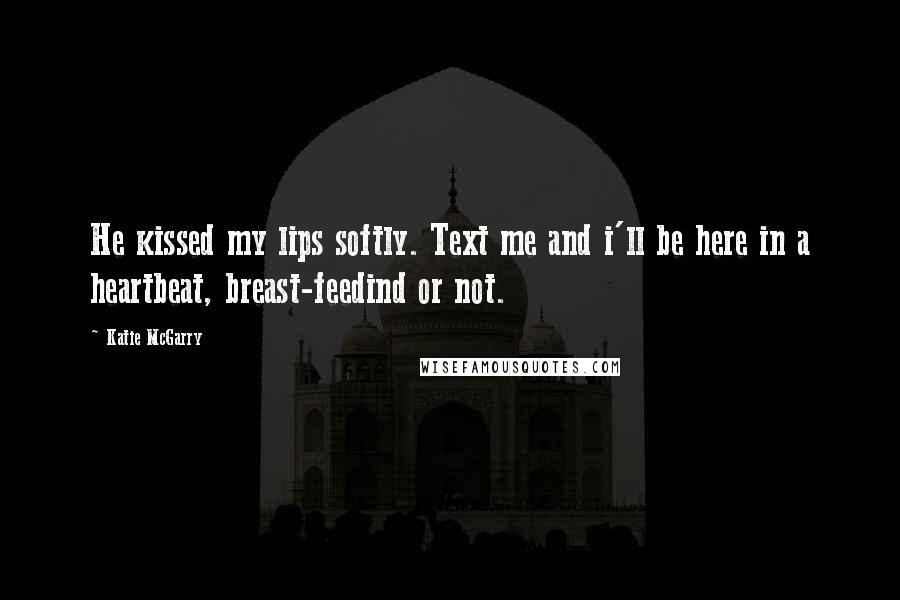 Katie McGarry Quotes: He kissed my lips softly. Text me and i'll be here in a heartbeat, breast-feedind or not.