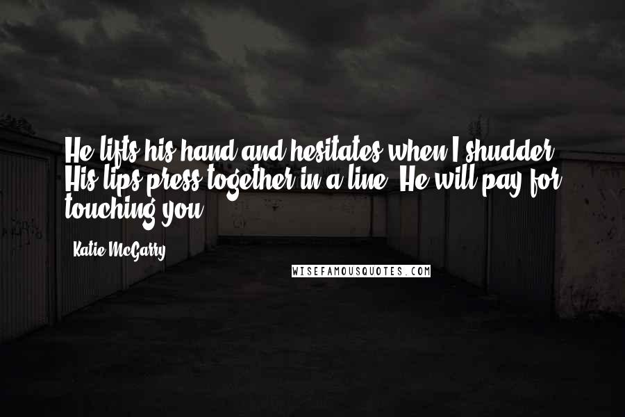 Katie McGarry Quotes: He lifts his hand and hesitates when I shudder. His lips press together in a line. He will pay for touching you.