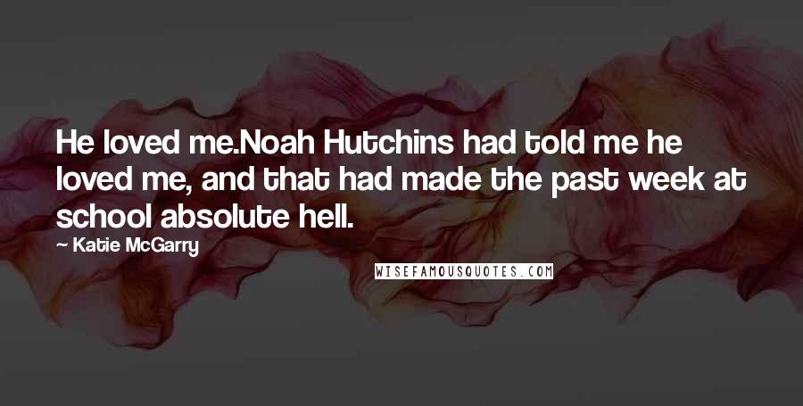 Katie McGarry Quotes: He loved me.Noah Hutchins had told me he loved me, and that had made the past week at school absolute hell.