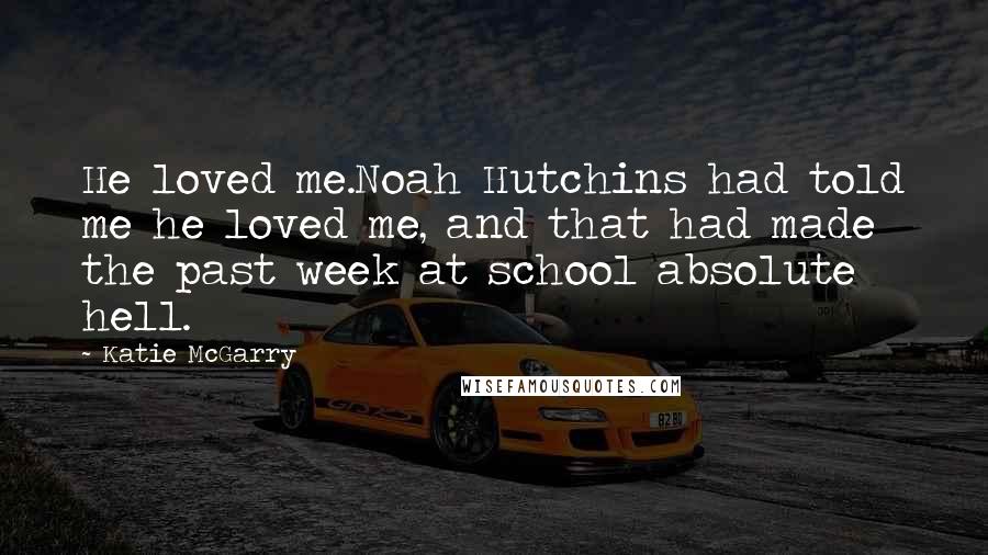 Katie McGarry Quotes: He loved me.Noah Hutchins had told me he loved me, and that had made the past week at school absolute hell.