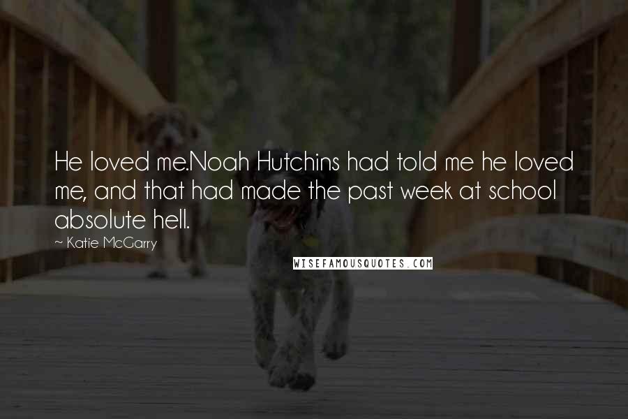 Katie McGarry Quotes: He loved me.Noah Hutchins had told me he loved me, and that had made the past week at school absolute hell.