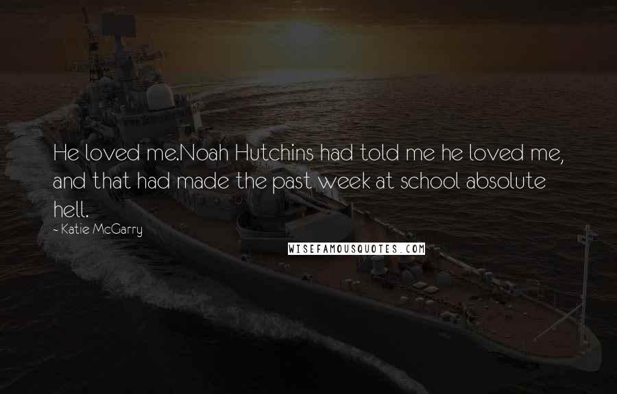 Katie McGarry Quotes: He loved me.Noah Hutchins had told me he loved me, and that had made the past week at school absolute hell.