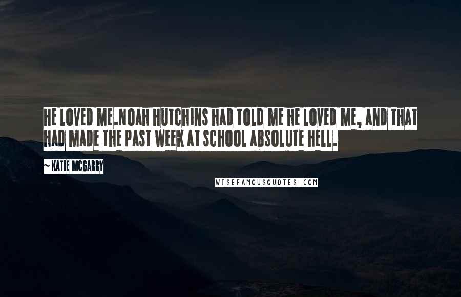 Katie McGarry Quotes: He loved me.Noah Hutchins had told me he loved me, and that had made the past week at school absolute hell.