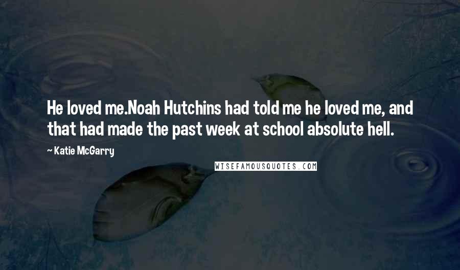 Katie McGarry Quotes: He loved me.Noah Hutchins had told me he loved me, and that had made the past week at school absolute hell.