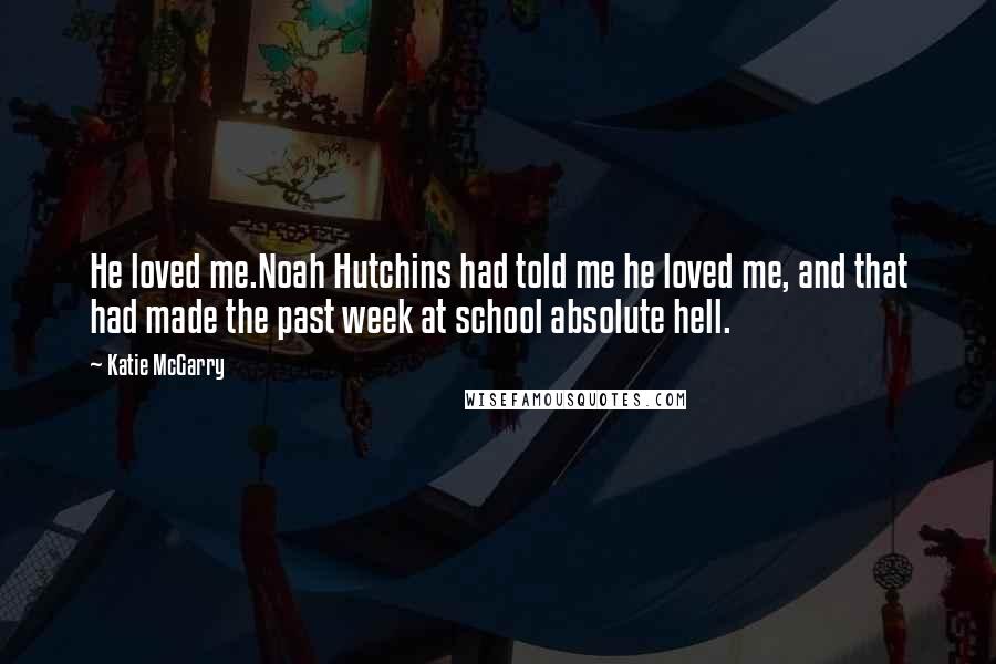 Katie McGarry Quotes: He loved me.Noah Hutchins had told me he loved me, and that had made the past week at school absolute hell.
