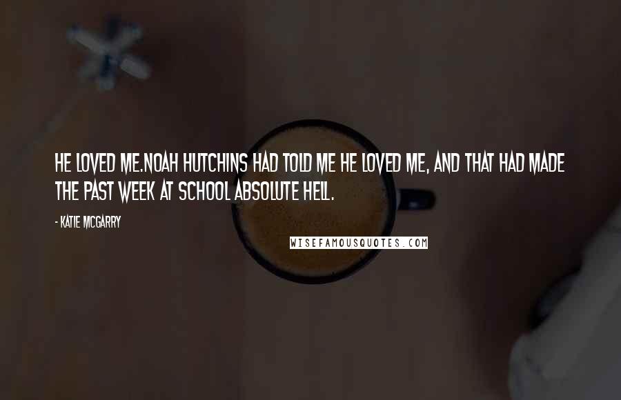 Katie McGarry Quotes: He loved me.Noah Hutchins had told me he loved me, and that had made the past week at school absolute hell.