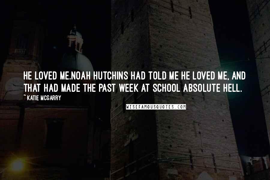 Katie McGarry Quotes: He loved me.Noah Hutchins had told me he loved me, and that had made the past week at school absolute hell.