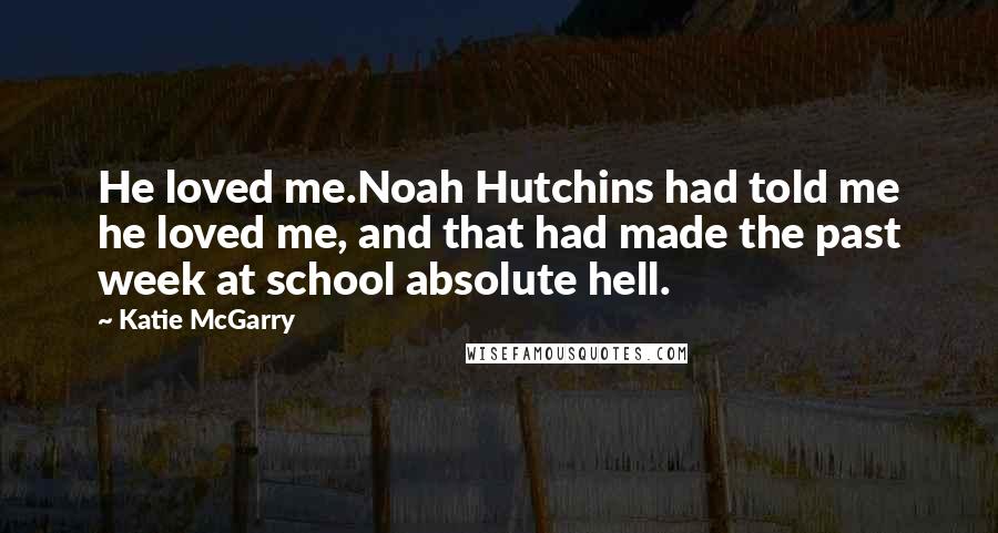 Katie McGarry Quotes: He loved me.Noah Hutchins had told me he loved me, and that had made the past week at school absolute hell.