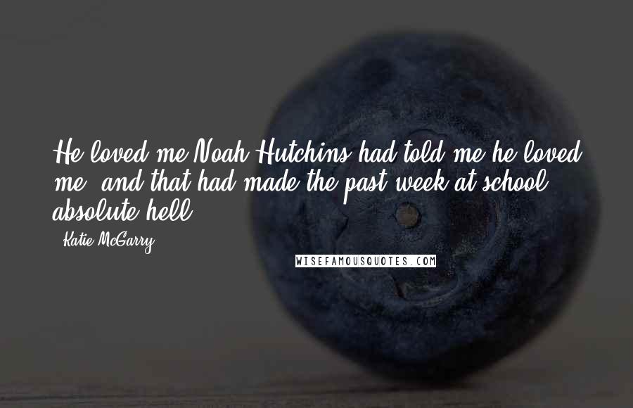 Katie McGarry Quotes: He loved me.Noah Hutchins had told me he loved me, and that had made the past week at school absolute hell.