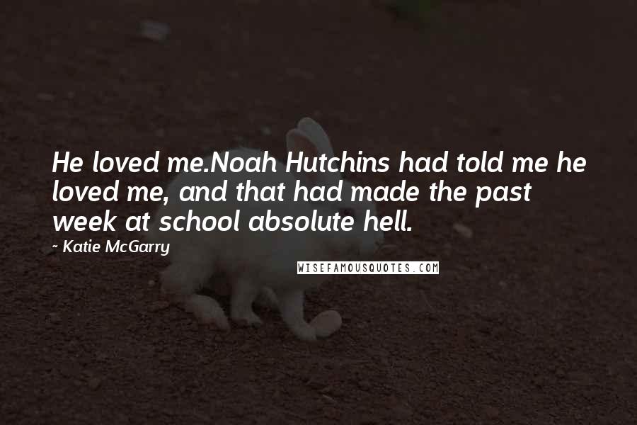 Katie McGarry Quotes: He loved me.Noah Hutchins had told me he loved me, and that had made the past week at school absolute hell.