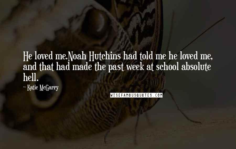 Katie McGarry Quotes: He loved me.Noah Hutchins had told me he loved me, and that had made the past week at school absolute hell.