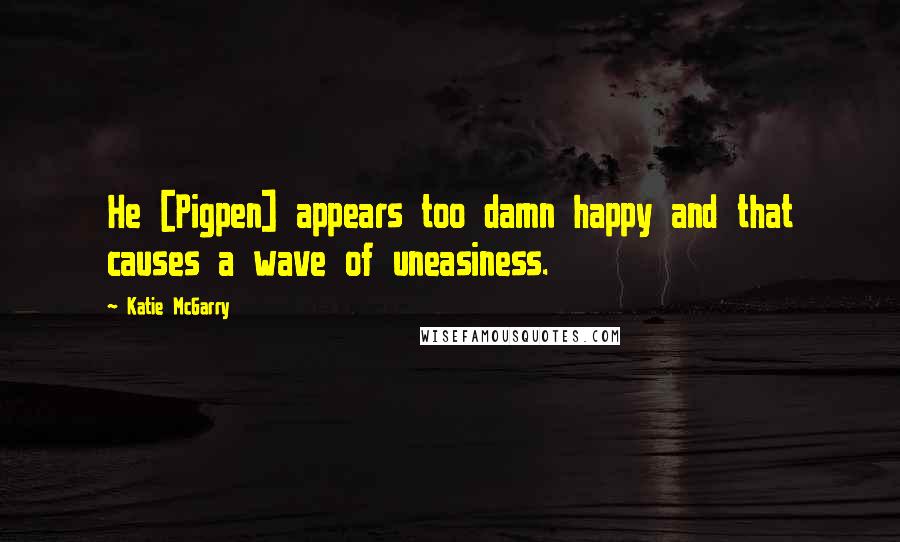 Katie McGarry Quotes: He [Pigpen] appears too damn happy and that causes a wave of uneasiness.