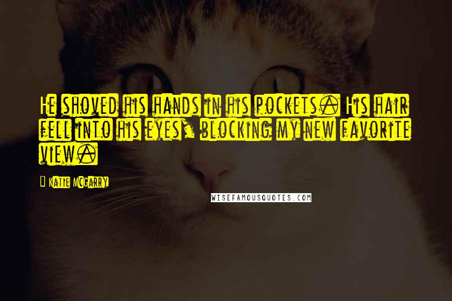 Katie McGarry Quotes: He shoved his hands in his pockets. His hair fell into his eyes, blocking my new favorite view.