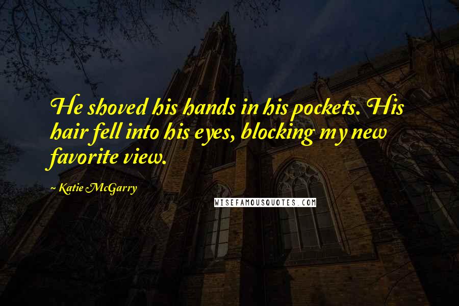 Katie McGarry Quotes: He shoved his hands in his pockets. His hair fell into his eyes, blocking my new favorite view.
