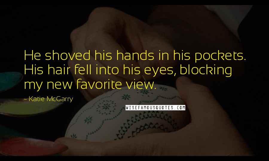 Katie McGarry Quotes: He shoved his hands in his pockets. His hair fell into his eyes, blocking my new favorite view.