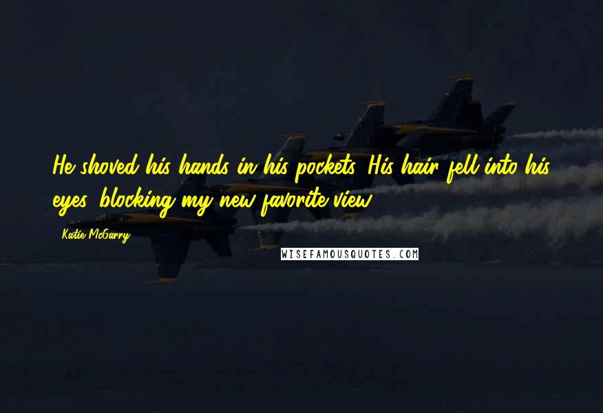 Katie McGarry Quotes: He shoved his hands in his pockets. His hair fell into his eyes, blocking my new favorite view.