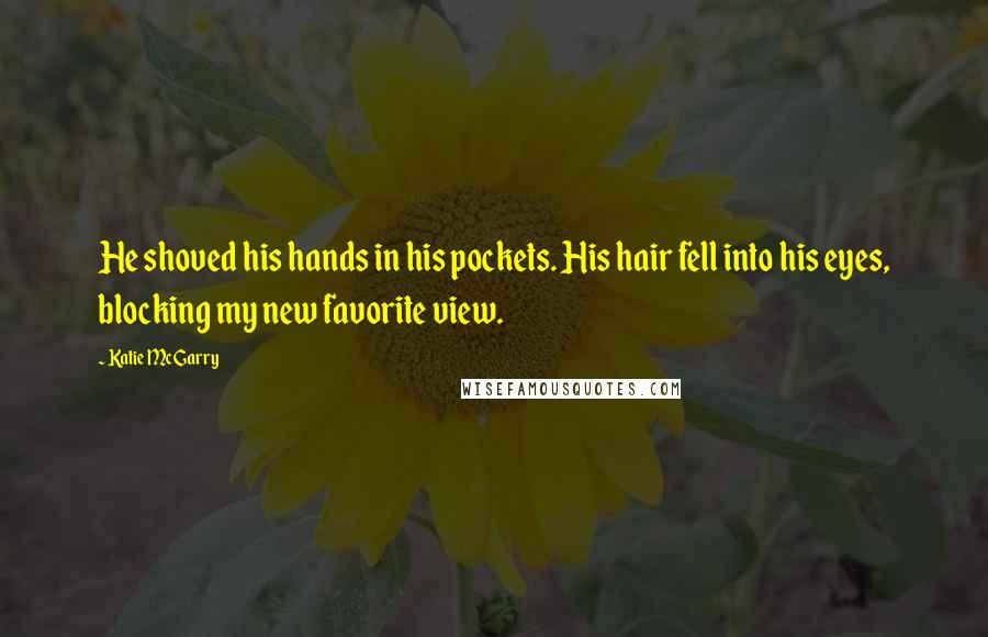 Katie McGarry Quotes: He shoved his hands in his pockets. His hair fell into his eyes, blocking my new favorite view.