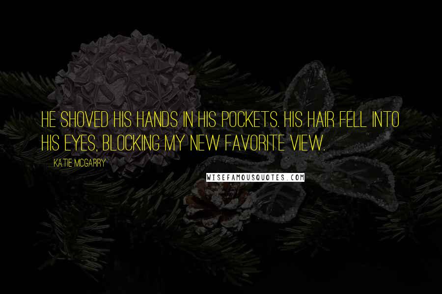 Katie McGarry Quotes: He shoved his hands in his pockets. His hair fell into his eyes, blocking my new favorite view.