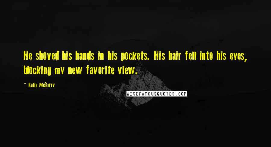 Katie McGarry Quotes: He shoved his hands in his pockets. His hair fell into his eyes, blocking my new favorite view.