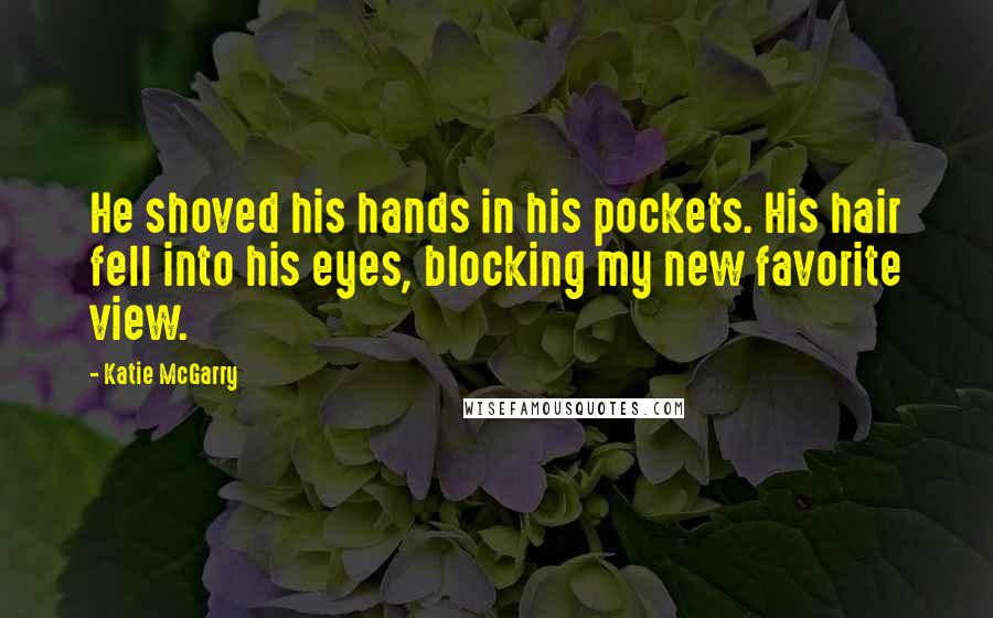 Katie McGarry Quotes: He shoved his hands in his pockets. His hair fell into his eyes, blocking my new favorite view.