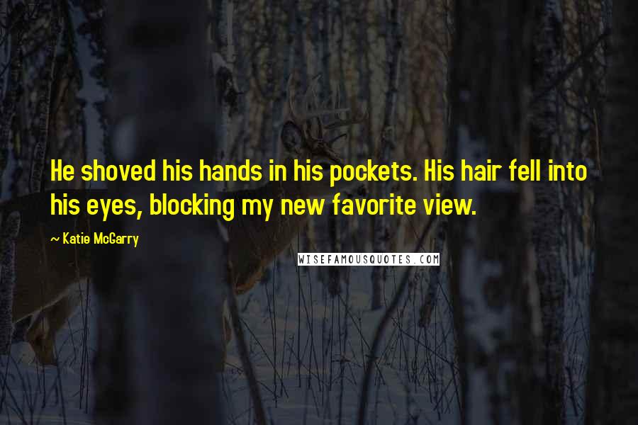 Katie McGarry Quotes: He shoved his hands in his pockets. His hair fell into his eyes, blocking my new favorite view.