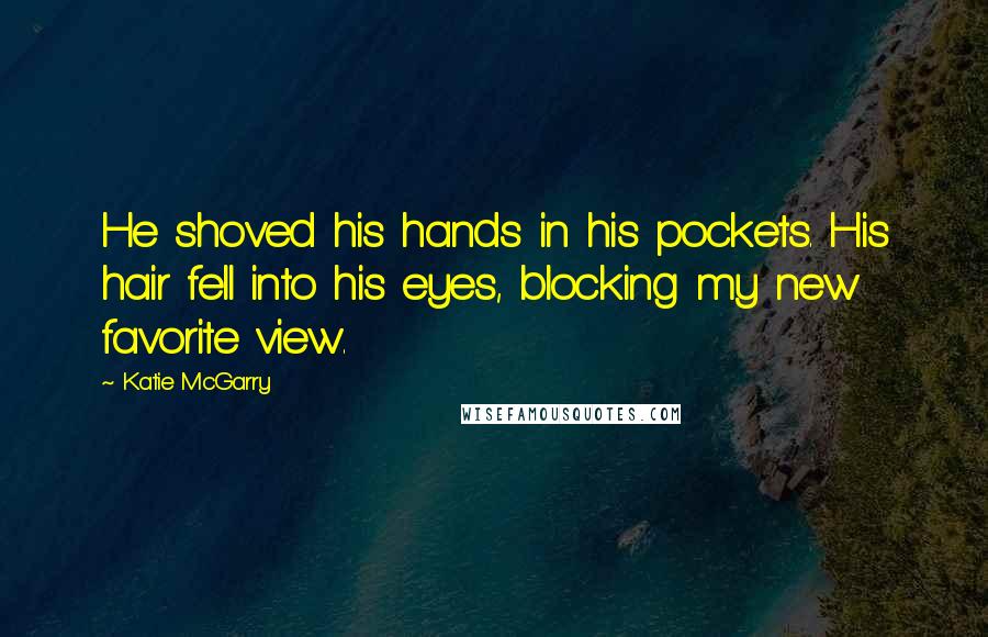 Katie McGarry Quotes: He shoved his hands in his pockets. His hair fell into his eyes, blocking my new favorite view.