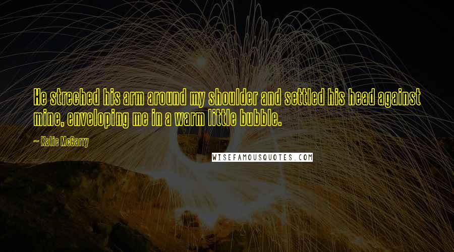 Katie McGarry Quotes: He streched his arm around my shoulder and settled his head against mine, enveloping me in a warm little bubble.