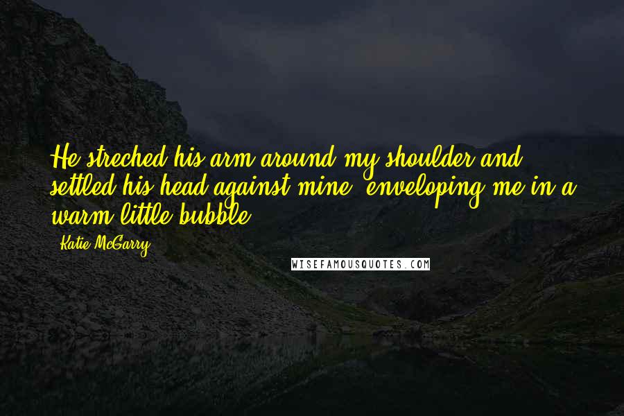 Katie McGarry Quotes: He streched his arm around my shoulder and settled his head against mine, enveloping me in a warm little bubble.