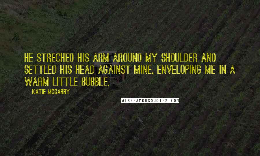 Katie McGarry Quotes: He streched his arm around my shoulder and settled his head against mine, enveloping me in a warm little bubble.