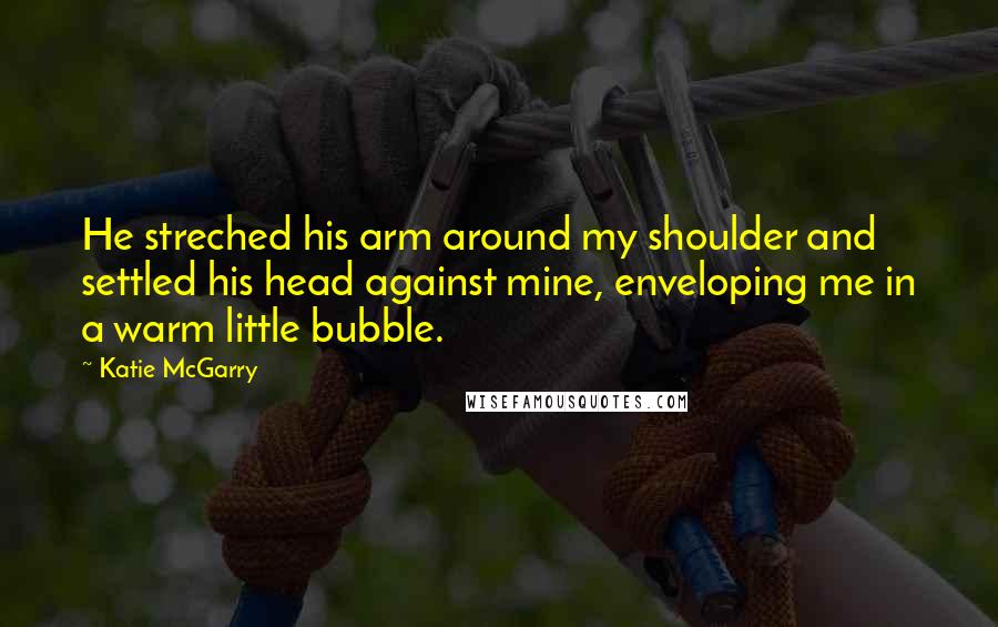Katie McGarry Quotes: He streched his arm around my shoulder and settled his head against mine, enveloping me in a warm little bubble.