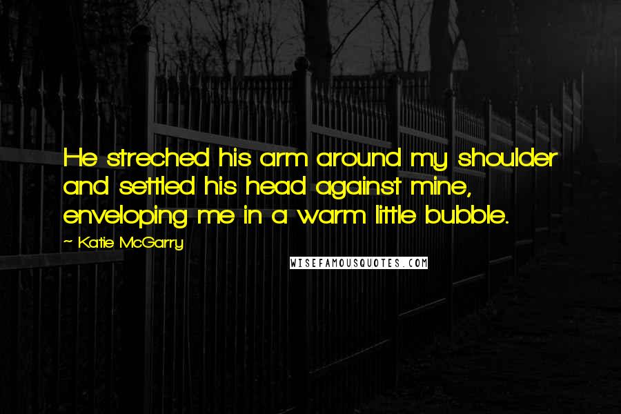 Katie McGarry Quotes: He streched his arm around my shoulder and settled his head against mine, enveloping me in a warm little bubble.