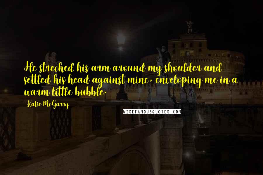 Katie McGarry Quotes: He streched his arm around my shoulder and settled his head against mine, enveloping me in a warm little bubble.